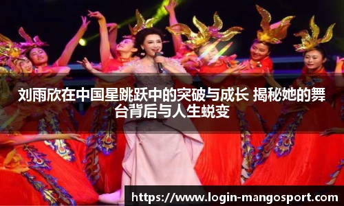 刘雨欣在中国星跳跃中的突破与成长 揭秘她的舞台背后与人生蜕变