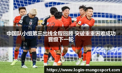 中国队小组第三出线全程回顾 突破重重困难成功晋级下一轮