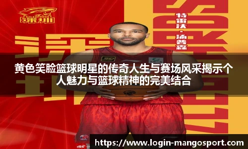 黄色笑脸篮球明星的传奇人生与赛场风采揭示个人魅力与篮球精神的完美结合