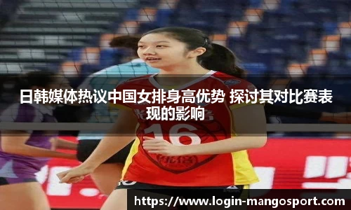 日韩媒体热议中国女排身高优势 探讨其对比赛表现的影响