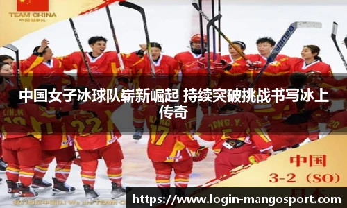 中国女子冰球队崭新崛起 持续突破挑战书写冰上传奇