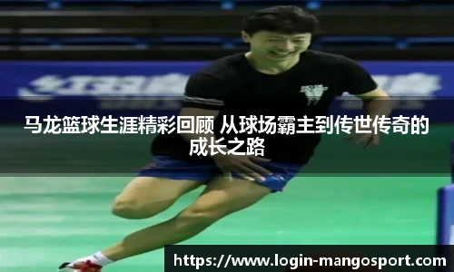 马龙篮球生涯精彩回顾 从球场霸主到传世传奇的成长之路
