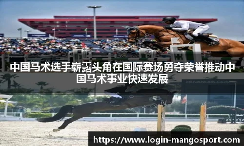 中国马术选手崭露头角在国际赛场勇夺荣誉推动中国马术事业快速发展