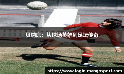 贝纳席：从球场英雄到足坛传奇
