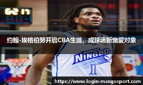 约翰-埃格伯努开启CBA生涯，成球迷新宠爱对象