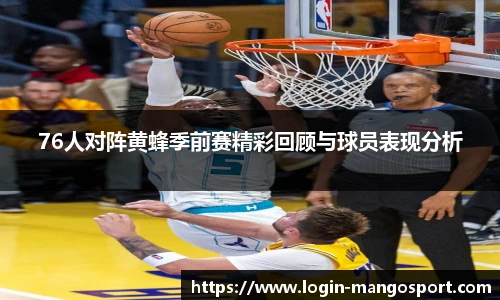76人对阵黄蜂季前赛精彩回顾与球员表现分析