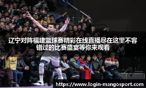 辽宁对阵福建篮球赛精彩在线直播尽在这里不容错过的比赛盛宴等你来观看