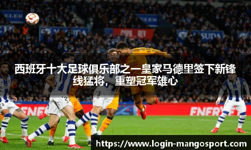 西班牙十大足球俱乐部之一皇家马德里签下新锋线猛将，重塑冠军雄心
