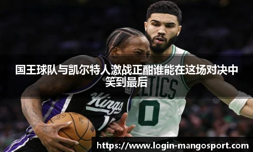 国王球队与凯尔特人激战正酣谁能在这场对决中笑到最后