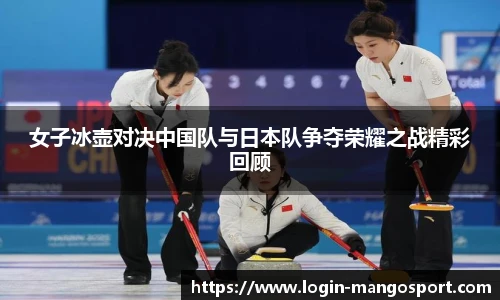 女子冰壶对决中国队与日本队争夺荣耀之战精彩回顾