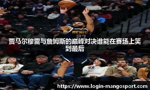 贾马尔穆雷与詹姆斯的巅峰对决谁能在赛场上笑到最后
