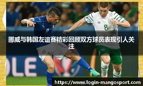 挪威与韩国友谊赛精彩回顾双方球员表现引人关注