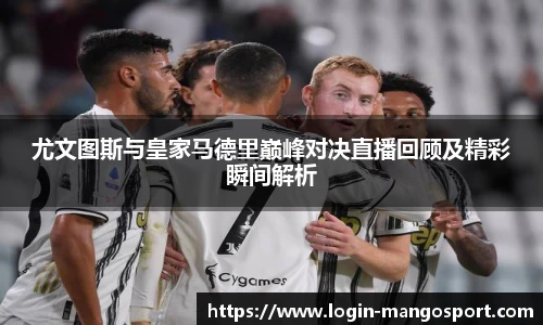 尤文图斯与皇家马德里巅峰对决直播回顾及精彩瞬间解析