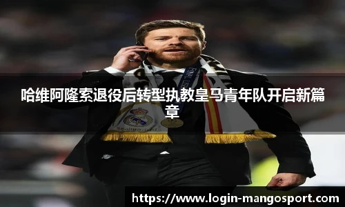 哈维阿隆索退役后转型执教皇马青年队开启新篇章