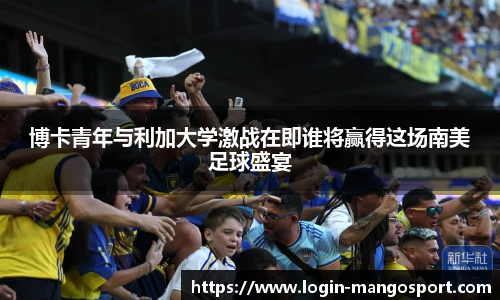 博卡青年与利加大学激战在即谁将赢得这场南美足球盛宴
