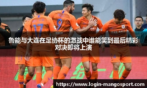 鲁能与大连在足协杯的激战中谁能笑到最后精彩对决即将上演