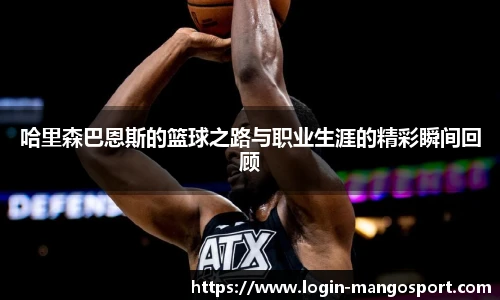 哈里森巴恩斯的篮球之路与职业生涯的精彩瞬间回顾